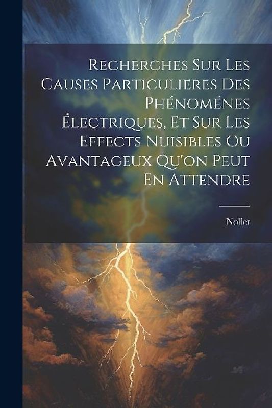 Recherches Sur Les Causes Particulieres Des Phénoménes Électriques, Et Sur Les Effects Nuisibles Ou Avantageux Qu'on Peut En Attendre