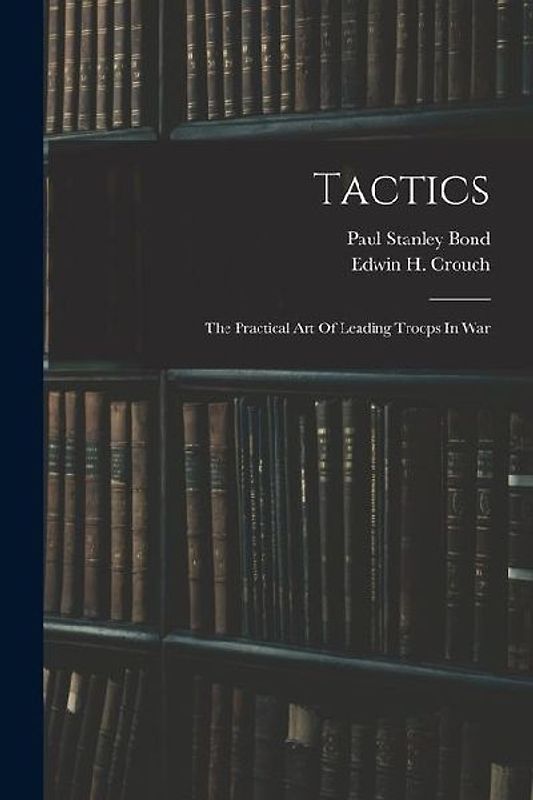 Tactics: The Practical Art Of Leading Troops In War