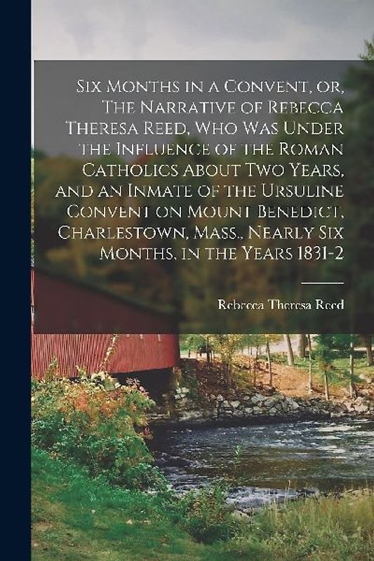 Six Months in a Convent, or, The Narrative of Rebecca Theresa Reed, who was Under the Influence of the Roman Catholics About two Years, and an Inmate