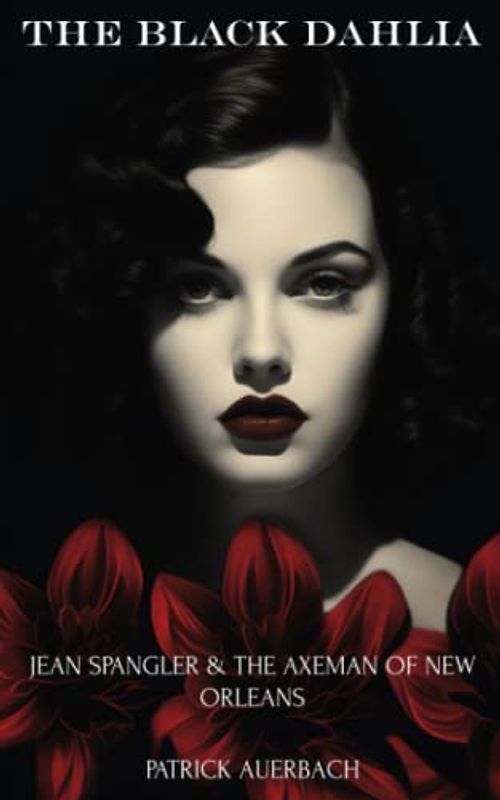 The Black Dahlia Jean Spangler & The Axeman Of New Orleans: The Unsolved Murders Of The Black Dahlia And Jean Spangler & The Axeman Of New Orleans