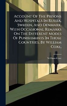 Account Of The Prisons And Hospitals In Russia, Sweden, And Denmark. With Occasional Remarks On The Different Modes Of Punishments In Those Countries. By William Coxe,