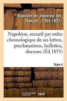 Napoléon, Recueil Par Ordre Chronologique de Ses Lettres, Proclamations, Bulletins, Discours