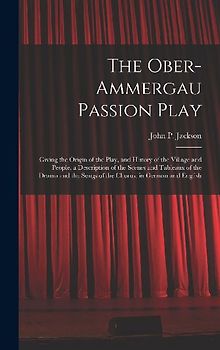 The Ober-Ammergau Passion Play: Giving the Origin of the Play, and History of the Village and People, a Description of the Scenes and Tableaux of the