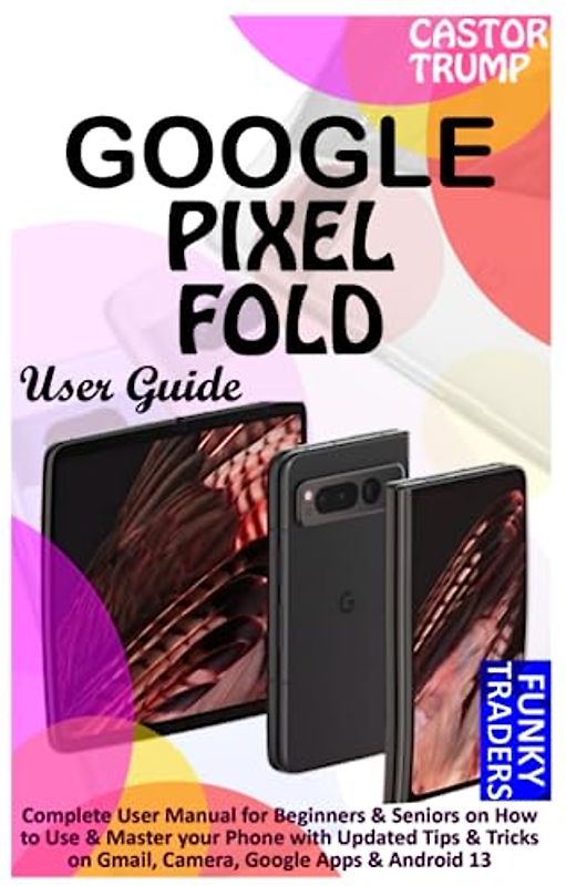 Google Pixel Fold User Guide: Complete User Manual for Beginners & Seniors on How to Use & Master your Phone with Updated Tips & Tricks on Gmail, Camera, Google Apps & Android 13