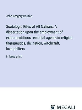 Scatalogic Rites of All Nations; A dissertation upon the employment of excrementitious remedial agents in religion, therapeutics, divination, witchcraft, love-philters
