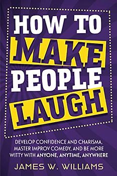 How to Make People Laugh: Develop Confidence and Charisma, Master Improv Comedy, and Be More Witty with Anyone, Anytime, Anywhere (Communication Skills Training, Band 6)