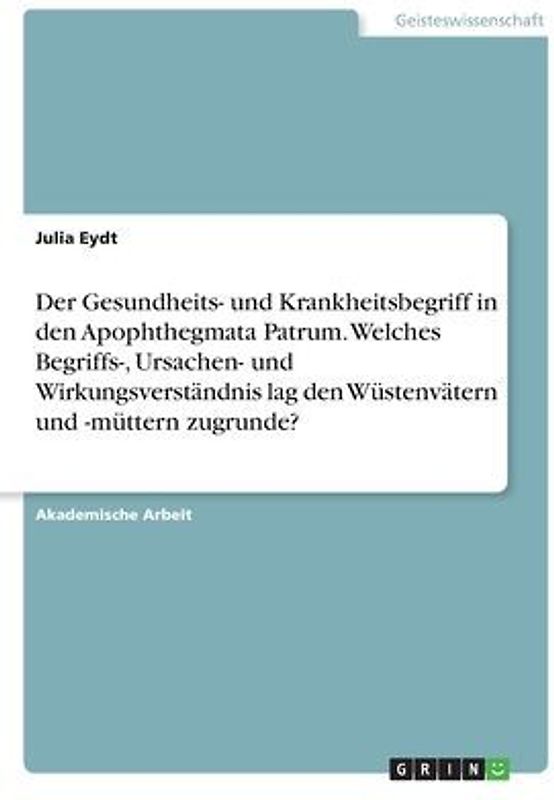 Der Gesundheits- und Krankheitsbegriff in den Apophthegmata Patrum. Welches Begriffs-, Ursachen- und Wirkungsverständnis lag den Wüstenvätern und -müttern zugrunde?