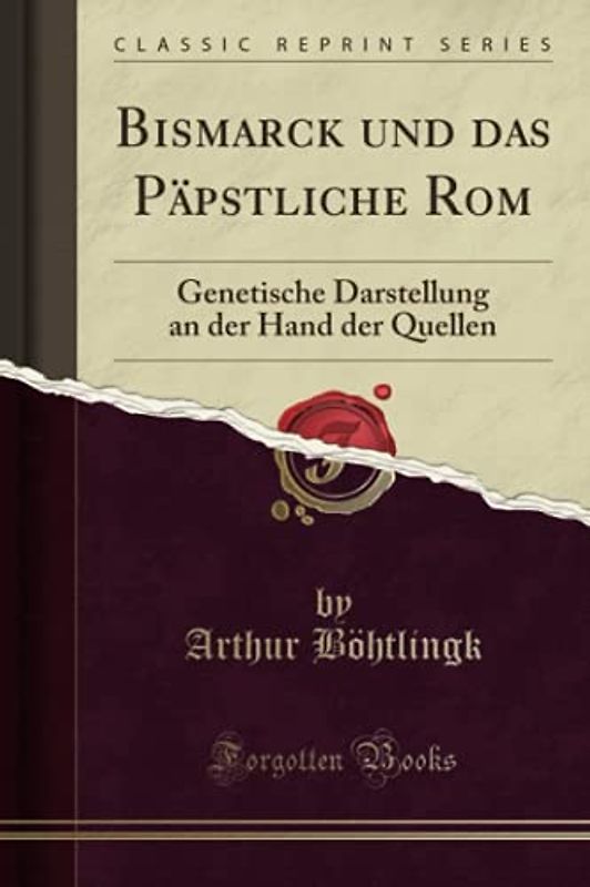 Bismarck und das Päpstliche Rom: Genetische Darstellung an der Hand der Quellen (Classic Reprint)