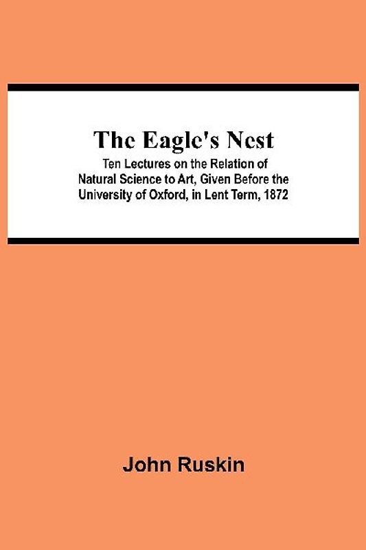 The Eagle's Nest; Ten Lectures on the Relation of Natural Science to Art, Given Before the University of Oxford, in Lent Term, 1872