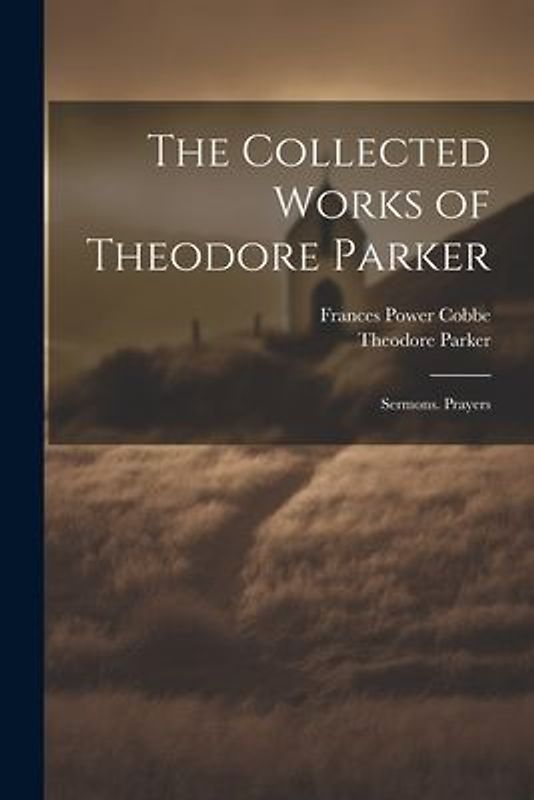 The Collected Works of Theodore Parker: Sermons. Prayers