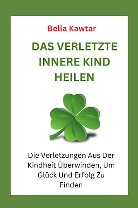 DAS VERLETZTE INNERE KIND HEILEN: Die Verletzungen Aus Der Kindheit Überwinden, Um Glück Und Erfolg Zu Finden