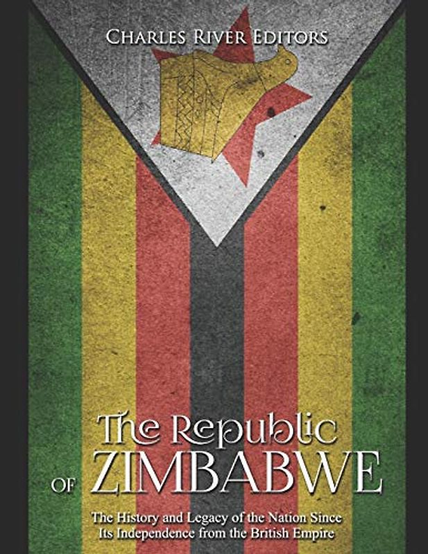 The Republic of Zimbabwe: The History and Legacy of the Nation Since Its Independence from the British Empire