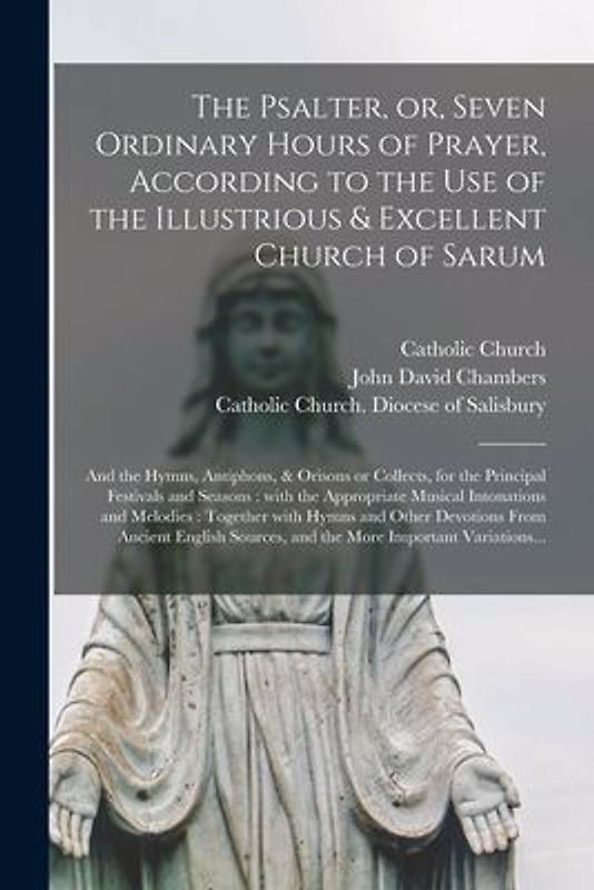 The Psalter, or, Seven Ordinary Hours of Prayer, According to the Use of the Illustrious & Excellent Church of Sarum: and the Hymns, Antiphons, & Oris