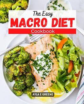 The Easy Macro Diet Cookbook: Healthy & Easy Recipes For Beginners To Burn Fat & Gain Lean Muscle Weekly Menus That Increase Energy And Help People Live Better, Longer