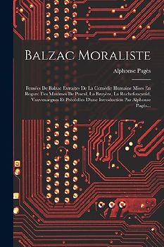 Balzac Moraliste: Pensées De Balzac Extraites De La Comédie Humaine Mises En Regard Des Maximes De Pascal, La Bruyère, La Rochefoucauld,