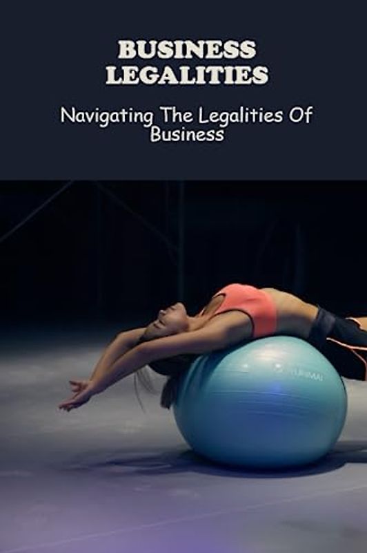 Business Legalities: Navigating The Legalities Of Business