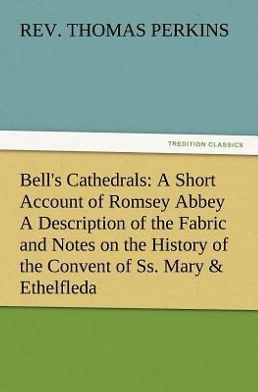 Bell's Cathedrals: A Short Account of Romsey Abbey A Description of the Fabric and Notes on the History of the Convent of Ss. Mary & Ethelfleda