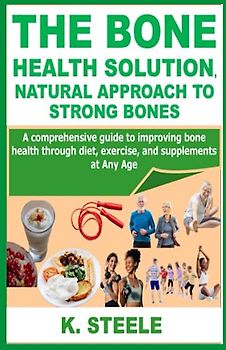 THE BONE HEALTH SOLUTION, NATURAL APPROACH TO STRONG BONES: A comprehensive guide to improving bone health through diet, exercise, and supplements at Any Age