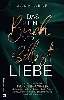 Das kleine Buch der Selbstliebe: Lerne mit einfachen 5-Minuten-Ritualen dich selbst mehr zu lieben - Lade Glück, Selbstbewusstsein und Selbstvertrauen in dein Leben ein