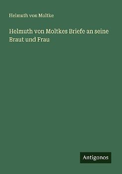 Helmuth von Moltkes Briefe an seine Braut und Frau