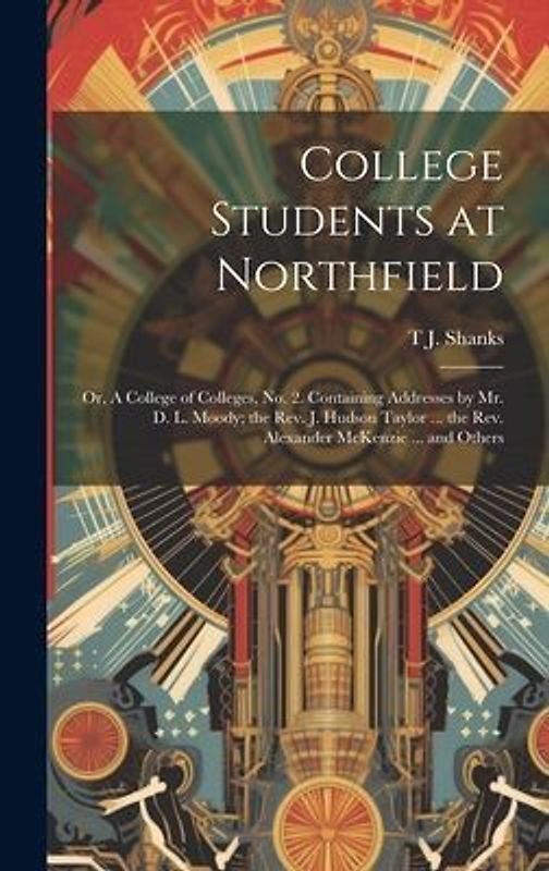 College Students at Northfield; or, A College of Colleges, no. 2. Containing Addresses by Mr. D. L. Moody; the Rev. J. Hudson Taylor ... the Rev. Alex