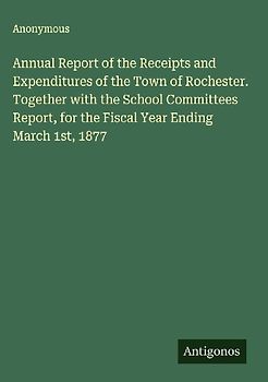 Annual Report of the Receipts and Expenditures of the Town of Rochester. Together with the School Committees Report, for the Fiscal Year Ending March 1st, 1877
