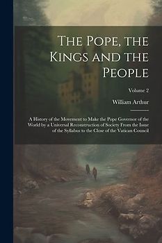 The Pope, the Kings and the People; a History of the Movement to Make the Pope Governor of the World by a Universal Reconstruction of Society From the