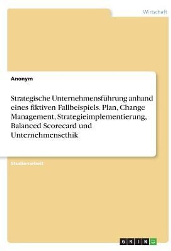 Strategische Unternehmensführung anhand eines fiktiven Fallbeispiels. Plan, Change Management, Strategieimplementierung, Balanced Scorecard und Unternehmensethik