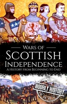 Wars of Scottish Independence: A History from Beginning to End