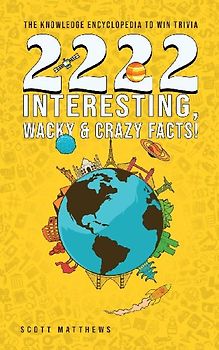 2222 Interesting, Wacky and Crazy Facts - the Knowledge Encyclopedia to Win Trivia