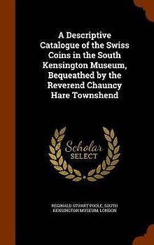 A Descriptive Catalogue of the Swiss Coins in the South Kensington Museum, Bequeathed by the Reverend Chauncy Hare Townshend
