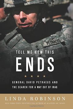 Tell Me How This Ends: General David Petraeus and the Search for a Way Out of Iraq - Linda Robinson