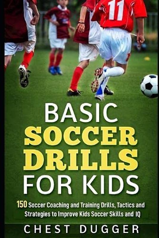 Basic Soccer Drills for Kids: 150 Soccer Coaching and Training Drills, Tactics and Strategies to Improve Kids Soccer Skills and IQ
