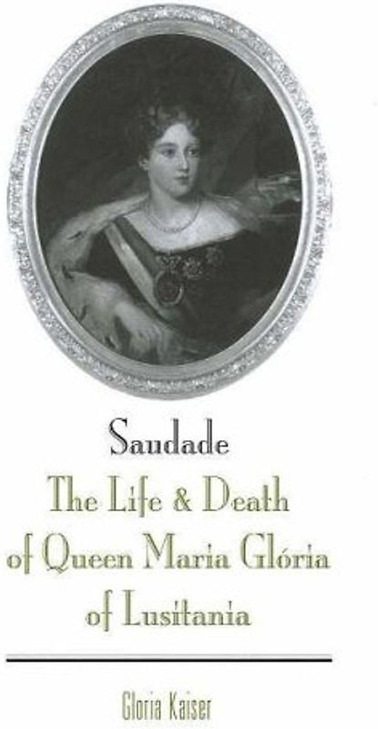 Saudade: The Life And Death Of Queen Maria Gloria Of Lusitania: The Life & Death of Queen Maria Gloria of Lusitania