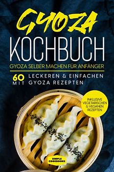 Gyoza Kochbuch: Gyoza selber machen für Anfänger - Mit 60 leckeren & einfachen Gyoza Rezepten - Inklusive vegetarischen & veganen Rezepten