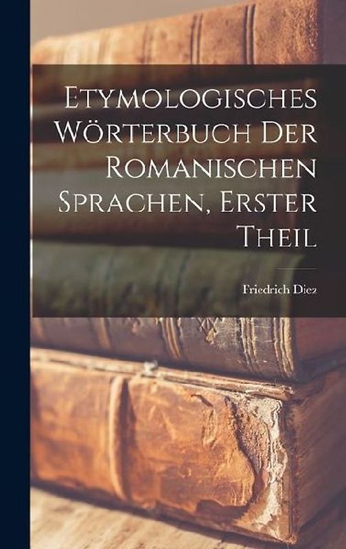 Etymologisches Wörterbuch Der Romanischen Sprachen, Erster Theil