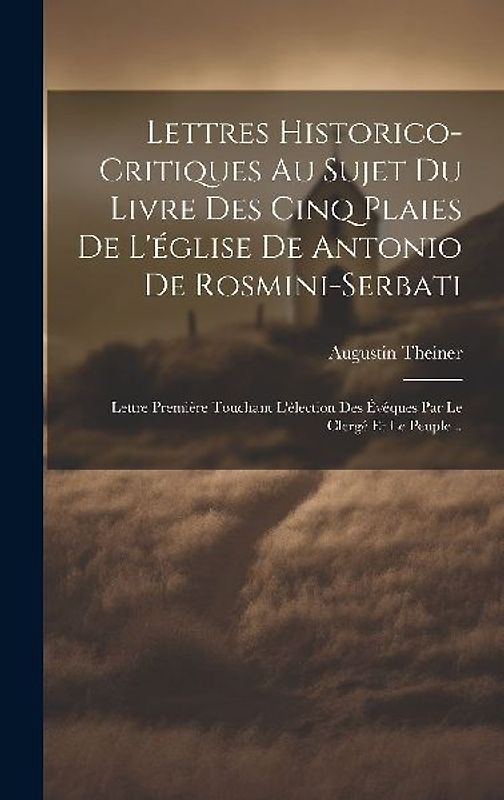 Lettres Historico-critiques Au Sujet Du Livre Des Cinq Plaies De L'église De Antonio De Rosmini-serbati: Lettre Première Touchant L'élection Des Évêqu