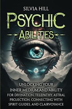 Psychic Abilities: Unlocking Your Inner Medium and Ability for Divination, Telepathy, Astral Projection, Connecting with Spirit Guides, and Clairvoyance (Extrasensory Perception)