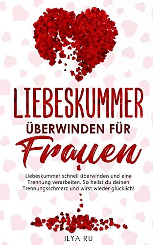 LIEBESKUMMER ÜBERWINDEN FÜR FRAUEN: Liebeskummer schnell überwinden und eine Trennung verarbeiten. So heilst du deinen Trennungsschmerz und wirst ... für Frauen. (Ex Zurück Gewinnen, Band 6)