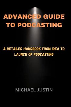ADVANCED GUIDE TO PODCASTING: A Detailed handbook from Idea To Launch Of Podcasting