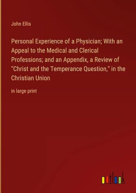 Personal Experience of a Physician; With an Appeal to the Medical and Clerical Professions; and an Appendix, a Review of "Christ and the Temperance Question," in the Christian Union: in large print