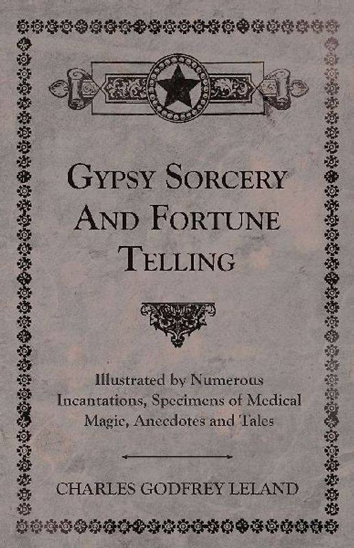 Gypsy Sorcery and Fortune Telling - Illustrated by Numerous Incantations, Specimens of Medical Magic, Anecdotes and Tales