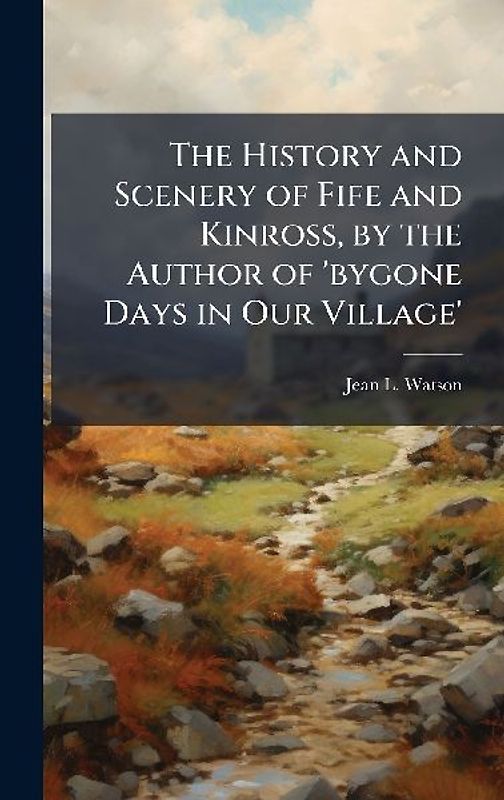 The History and Scenery of Fife and Kinross, by the Author of 'bygone Days in Our Village'