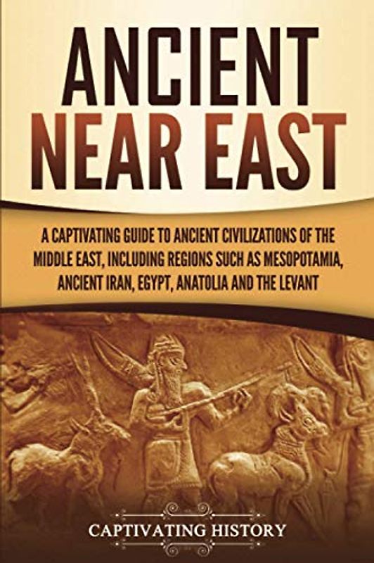 Ancient Near East: A Captivating Guide to Ancient Civilizations of the Middle East, Including Regions Such as Mesopotamia, Ancient Iran, Egypt, Anatolia, and the Levant (Exploring Mesopotamia)