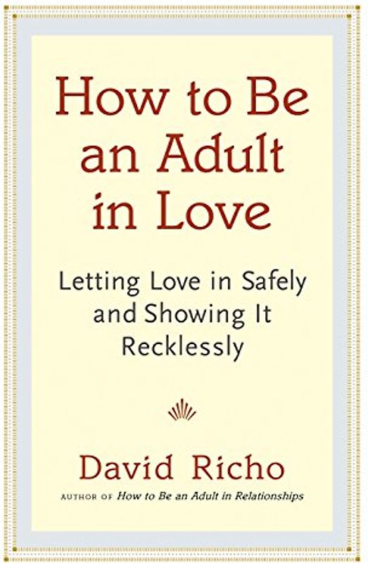 How to Be an Adult in Love: Letting Love in Safely and Showing It Recklessly