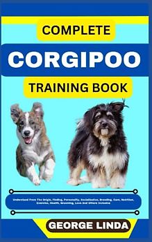 COMPLETE CORGIPOO TRAINING BOOK: Understand From The Origin, Finding, Personality, Socialization, Breeding, Care, Nutrition, Exercise, Health, Grooming, Love And Others Inclusive