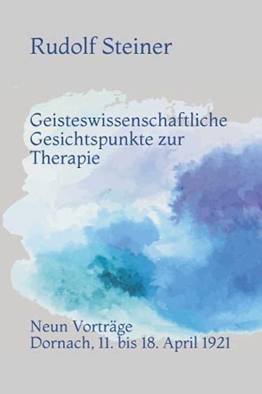 Geisteswissenschaftliche Gesichtspunkte zur Therapie: Neun Vorträge vor Ärzten und Medizinstudierenden; Dornach, 11. bis 18. April 1921
