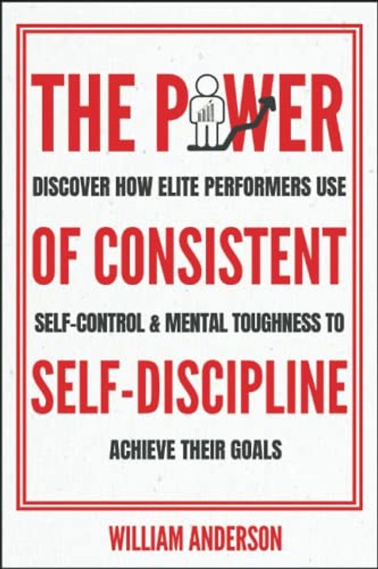 The Power of Consistent Self-Discipline: Discover How Elite Performers Use Self-Control and Mental Toughness to Achieve Their Goals (Discover How to Build Self-Discipline and Mental Toughness, Band 1)