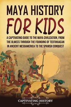 Maya History for Kids: A Captivating Guide to the Maya Civilization, from the Olmecs through the Founding of Teotihuacan in Ancient Mesoamerica to the Spanish Conquest (History for Children)