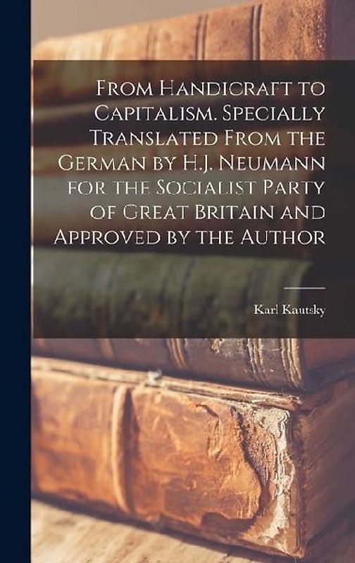 From Handicraft to Capitalism. Specially Translated From the German by H.J. Neumann for the Socialist Party of Great Britain and Approved by the Autho